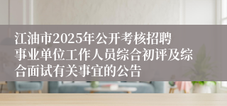 江油市2025年公开考核招聘事业单位工作人员综合初评及综合面试有关事宜的公告