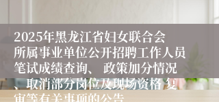2025年黑龙江省妇女联合会所属事业单位公开招聘工作人员笔试成绩查询、 政策加分情况、取消部分岗位及现场资格 复审等有关事项的公告
