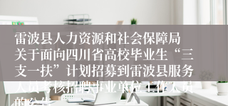 雷波县人力资源和社会保障局 关于面向四川省高校毕业生“三支一扶”计划招募到雷波县服务人员考核招聘事业单位工作人员的公告