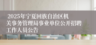  2025年宁夏回族自治区机关事务管理局事业单位公开招聘工作人员公告