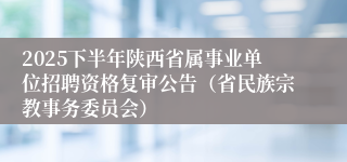 2025下半年陕西省属事业单位招聘资格复审公告(省民族宗教事务委员会)