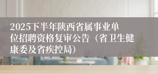 2025下半年陕西省属事业单位招聘资格复审公告(省卫生健康委及省疾控局)