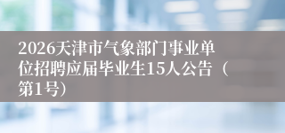 2026天津市气象部门事业单位招聘应届毕业生15人公告(第1号)