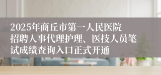 2025年商丘市第一人民医院招聘人事代理护理、医技人员笔试成绩查询入口正式开通