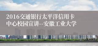 2016交通银行太平洋信用卡中心校园宣讲--安徽工业大学