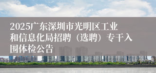 2025广东深圳市光明区工业和信息化局招聘（选聘）专干入围体检公告