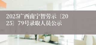 2025广西南宁智劳示〔2025〕79号录取人员公示