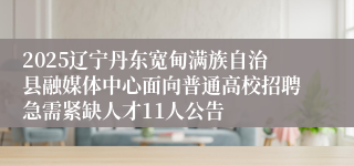2025辽宁丹东宽甸满族自治县融媒体中心面向普通高校招聘急需紧缺人才11人公告