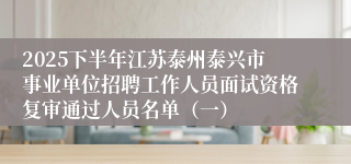 2025下半年江苏泰州泰兴市事业单位招聘工作人员面试资格复审通过人员名单（一）
