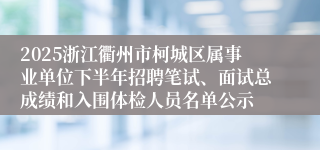 2025浙江衢州市柯城区属事业单位下半年招聘笔试、面试总成绩和入围体检人员名单公示