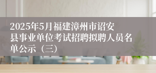 2025年5月福建漳州市诏安县事业单位考试招聘拟聘人员名单公示（三）