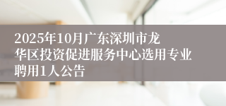 2025年10月广东深圳市龙华区投资促进服务中心选用专业聘用1人公告