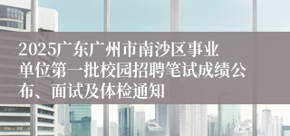 2025广东广州市南沙区事业单位第一批校园招聘笔试成绩公布、面试及体检通知