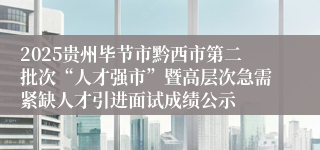 2025贵州毕节市黔西市第二批次“人才强市”暨高层次急需紧缺人才引进面试成绩公示