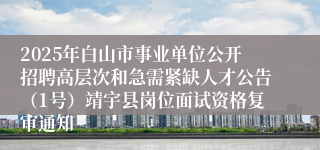 2025年白山市事业单位公开招聘高层次和急需紧缺人才公告（1号）靖宇县岗位面试资格复审通知