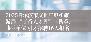 2025哈尔滨市文化广电和旅游局 “丁香人才周”（秋季）事业单位 引才招聘16人报名工作的通知
