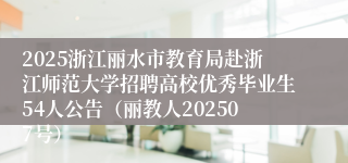 2025浙江丽水市教育局赴浙江师范大学招聘高校优秀毕业生54人公告（丽教人202507号）