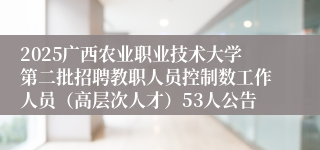 2025广西农业职业技术大学第二批招聘教职人员控制数工作人员（高层次人才）53人公告