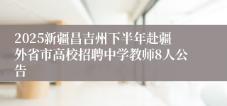 2025新疆昌吉州下半年赴疆外省市高校招聘中学教师8人公告