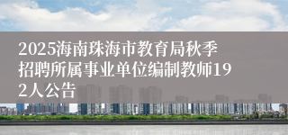 2025海南珠海市教育局秋季招聘所属事业单位编制教师192人公告