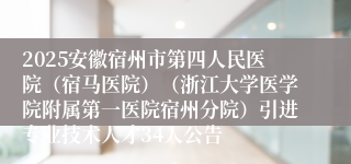 2025安徽宿州市第四人民医院（宿马医院）（浙江大学医学院附属第一医院宿州分院）引进专业技术人才34人公告