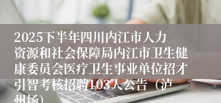 2025下半年四川内江市人力资源和社会保障局内江市卫生健康委员会医疗卫生事业单位招才引智考核招聘103人公告（泸州场）