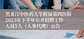 黑龙江中医药大学附属第四医院2025年下半年公开招聘工作人员5人(人事代理)公告