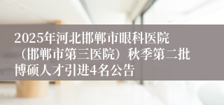 2025年河北邯郸市眼科医院(邯郸市第三医院)秋季第二批博硕人才引进4名公告
