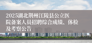 2025湖北荆州江陵县公立医院备案人员招聘综合成绩、体检及考察公告