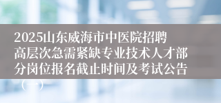 2025山东威海市中医院招聘高层次急需紧缺专业技术人才部分岗位报名截止时间及考试公告（一）