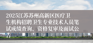 2025江苏苏州高新区医疗卫生机构招聘卫生专业技术人员笔试成绩查询、资格复审及面试公告
