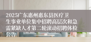 2025广东惠州惠东县医疗卫生事业单位集中招聘高层次和急需紧缺人才第二轮滚动招聘体检公告