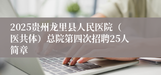 2025贵州龙里县人民医院（医共体）总院第四次招聘25人简章