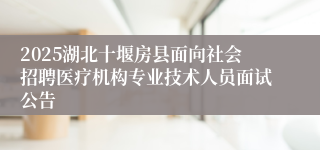 2025湖北十堰房县面向社会招聘医疗机构专业技术人员面试公告
