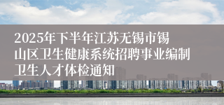 2025年下半年江苏无锡市锡山区卫生健康系统招聘事业编制卫生人才体检通知