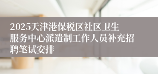 2025天津港保税区社区卫生服务中心派遣制工作人员补充招聘笔试安排