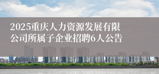 2025重庆人力资源发展有限公司所属子企业招聘6人公告