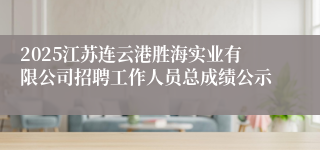 2025江苏连云港胜海实业有限公司招聘工作人员总成绩公示