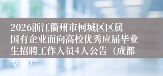 2026浙江衢州市柯城区区属国有企业面向高校优秀应届毕业生招聘工作人员4人公告（成都专场）