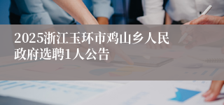2025浙江玉环市鸡山乡人民政府选聘1人公告