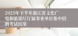 2025年下半年浙江省文化广电和旅游厅厅属事业单位集中招聘考试结果