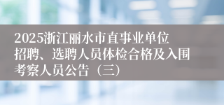 2025浙江丽水市直事业单位招聘、选聘人员体检合格及入围考察人员公告（三）