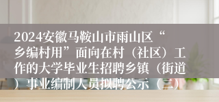 2024安徽马鞍山市雨山区“乡编村用”面向在村(社区)工作的大学毕业生招聘乡镇(街道)事业编制人员拟聘公示(二)