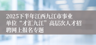 2025下半年江西九江市事业单位“才汇九江”高层次人才招聘网上报名专题