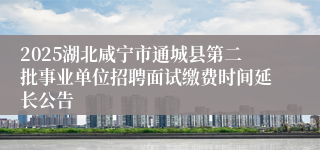 2025湖北咸宁市通城县第二批事业单位招聘面试缴费时间延长公告