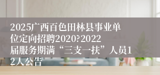 2025广西百色田林县事业单位定向招聘2020?2022届服务期满“三支一扶”人员12人公告