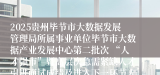 2025贵州毕节市大数据发展管理局所属事业单位毕节市大数据产业发展中心第二批次 “人才强市”暨高层次急需紧缺人才引进面试成绩及进入下一环节人员名单公示