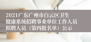 2021广东广州市白云区卫生健康系统招聘事业单位工作人员拟聘人员（第四批名单）公示