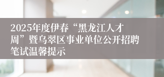 2025年度伊春“黑龙江人才周”暨乌翠区事业单位公开招聘笔试温馨提示