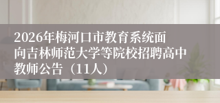 2026年梅河口市教育系统面向吉林师范大学等院校招聘高中教师公告(11人)
